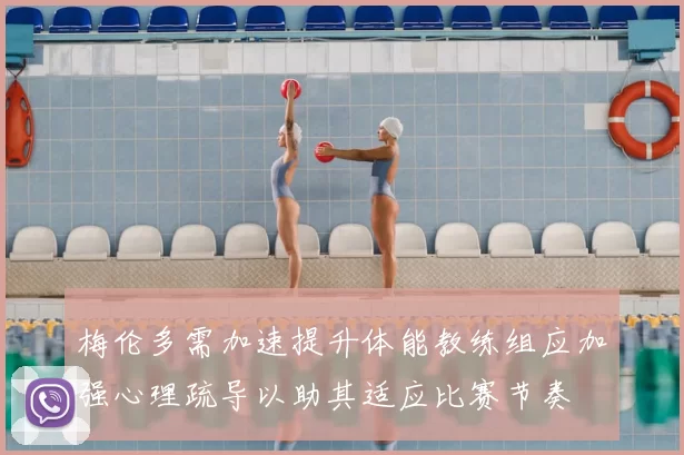 梅伦多需加速提升体能教练组应加强心理疏导以助其适应比赛节奏