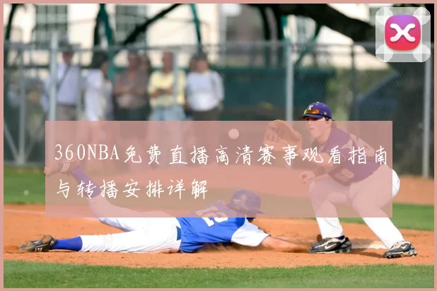 360NBA免费直播高清赛事观看指南与转播安排详解