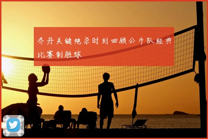 乔丹关键绝杀时刻回顾公牛队经典比赛制胜球