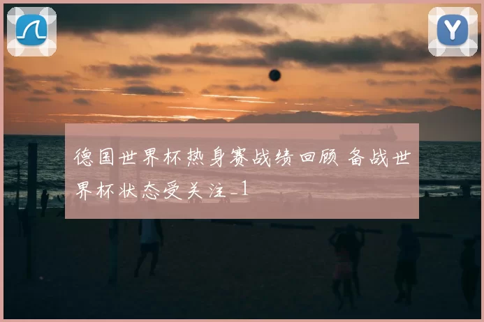 德国世界杯热身赛战绩回顾 备战世界杯状态受关注_1