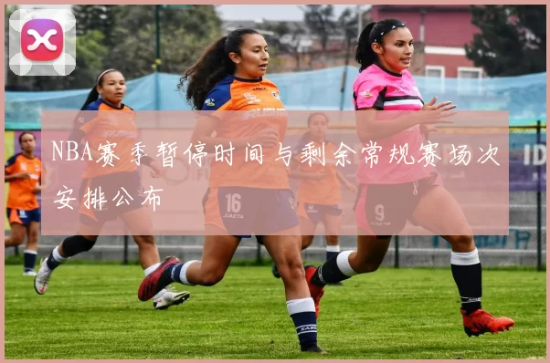 NBA赛季暂停时间与剩余常规赛场次安排公布