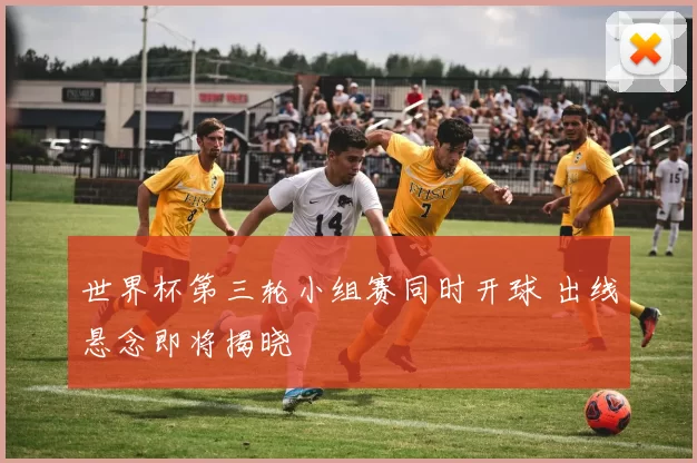 世界杯第三轮小组赛同时开球 出线悬念即将揭晓