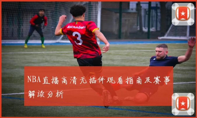 NBA直播高清无插件观看指南及赛事解读分析