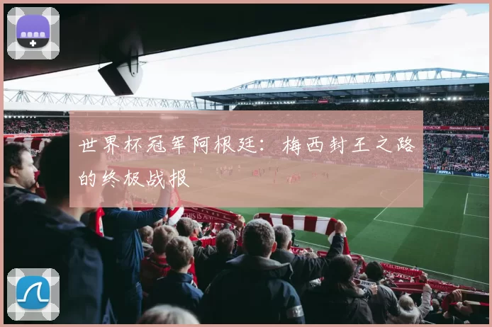 世界杯冠军阿根廷:梅西封王之路的终极战报