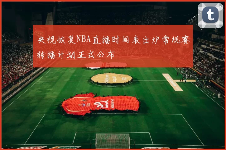 央视恢复NBA直播时间表出炉常规赛转播计划正式公布