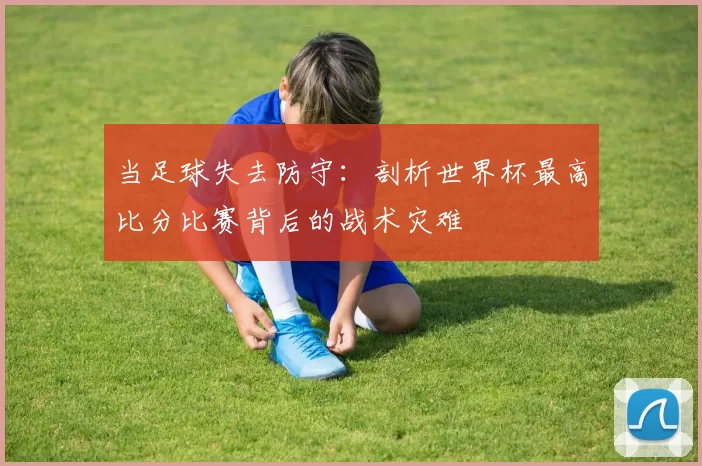 当足球失去防守:剖析世界杯最高比分比赛背后的战术灾难