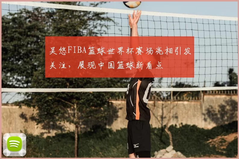吴悠FIBA篮球世界杯赛场亮相引发关注,展现中国篮球新看点