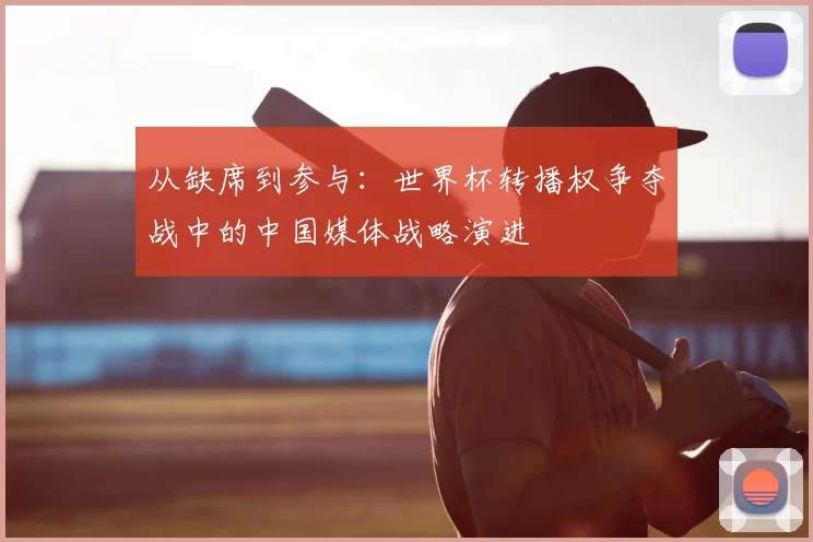 从缺席到参与:世界杯转播权争夺战中的中国媒体战略演进