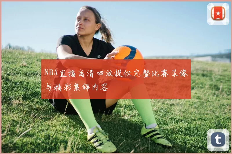 NBA直播高清回放提供完整比赛录像与精彩集锦内容