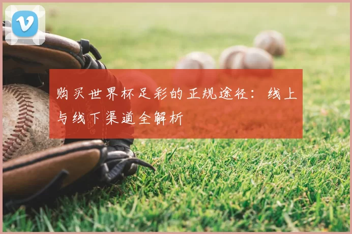 购买世界杯足彩的正规途径：线上与线下渠道全解析