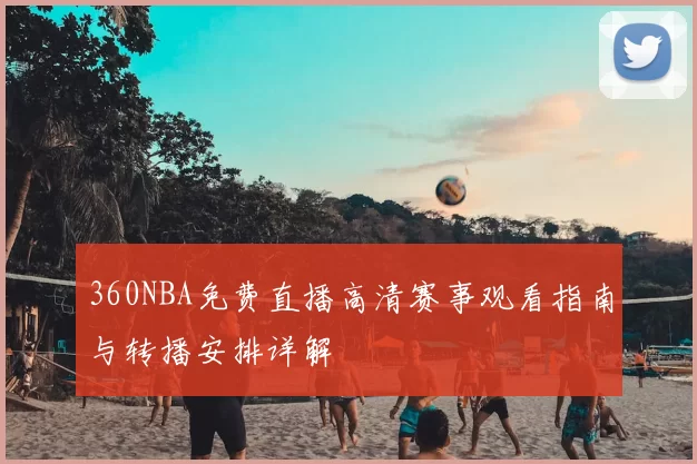 360NBA免费直播高清赛事观看指南与转播安排详解