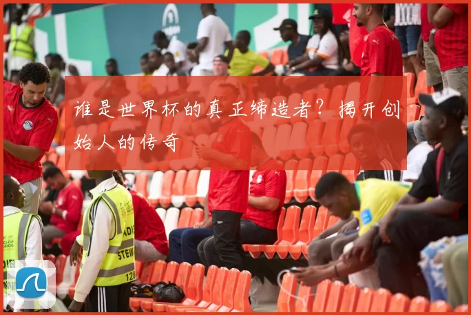 谁是世界杯的真正缔造者？揭开创始人的传奇