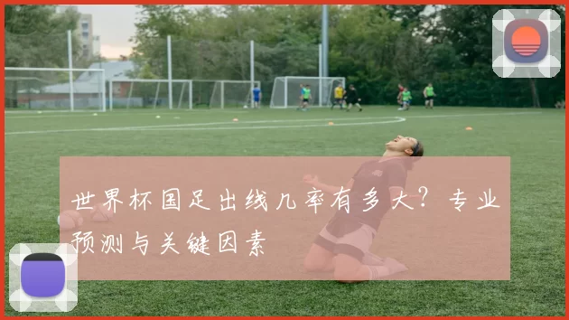 世界杯国足出线几率有多大?专业预测与关键因素