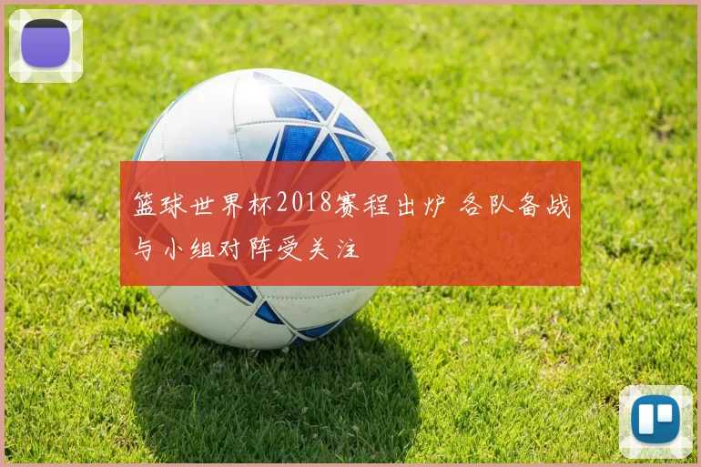 篮球世界杯2018赛程出炉 各队备战与小组对阵受关注