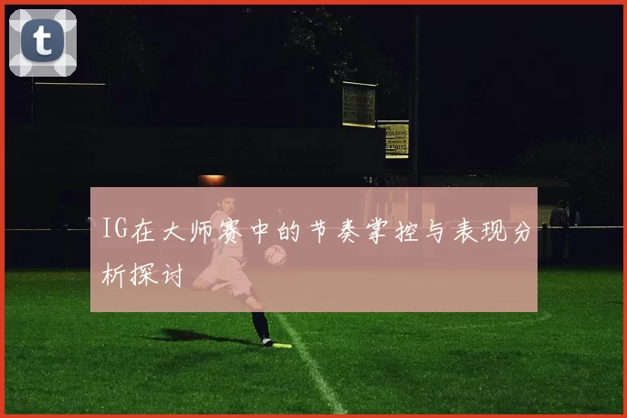 IG在大师赛中的节奏掌控与表现分析探讨