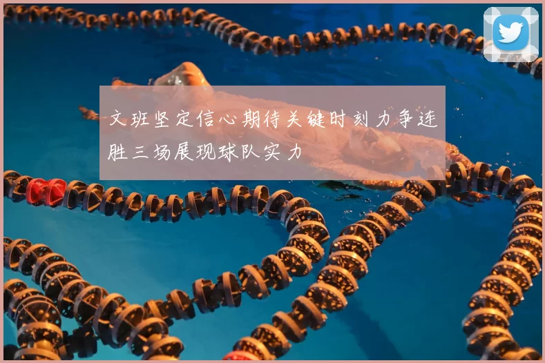 文班坚定信心期待关键时刻力争连胜三场展现球队实力