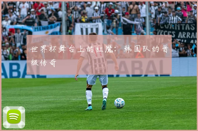 世界杯舞台上的红魔:韩国队的晋级传奇