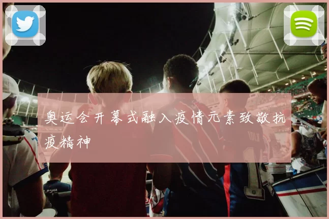 奥运会开幕式融入疫情元素致敬抗疫精神