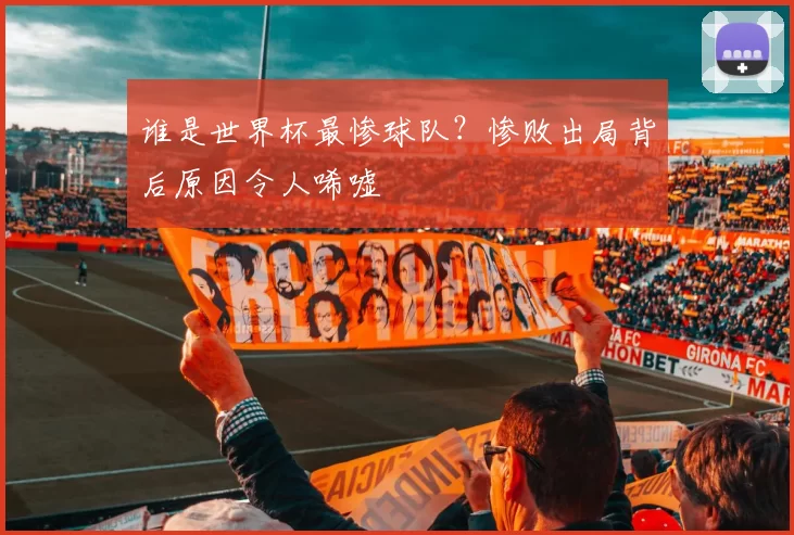 谁是世界杯最惨球队?惨败出局背后原因令人唏嘘