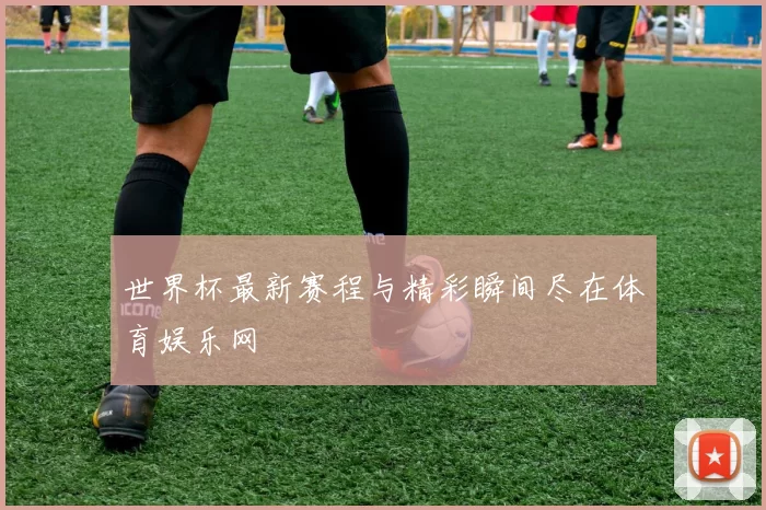 世界杯最新赛程与精彩瞬间尽在体育娱乐网