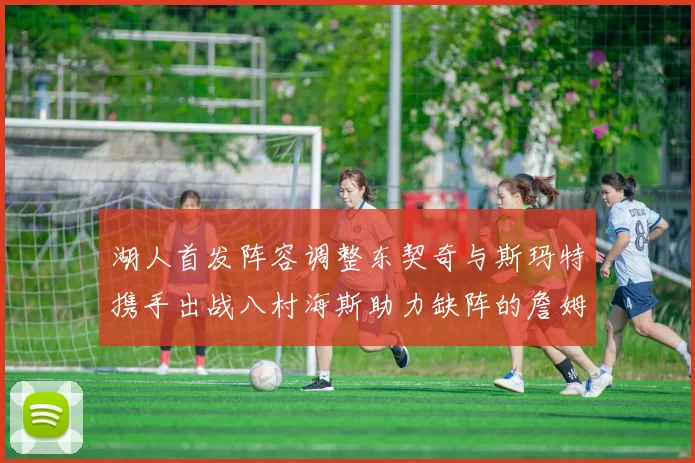 湖人首发阵容调整东契奇与斯玛特携手出战八村海斯助力缺阵的詹姆斯艾顿