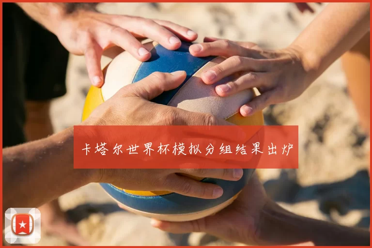 卡塔尔世界杯模拟分组结果出炉