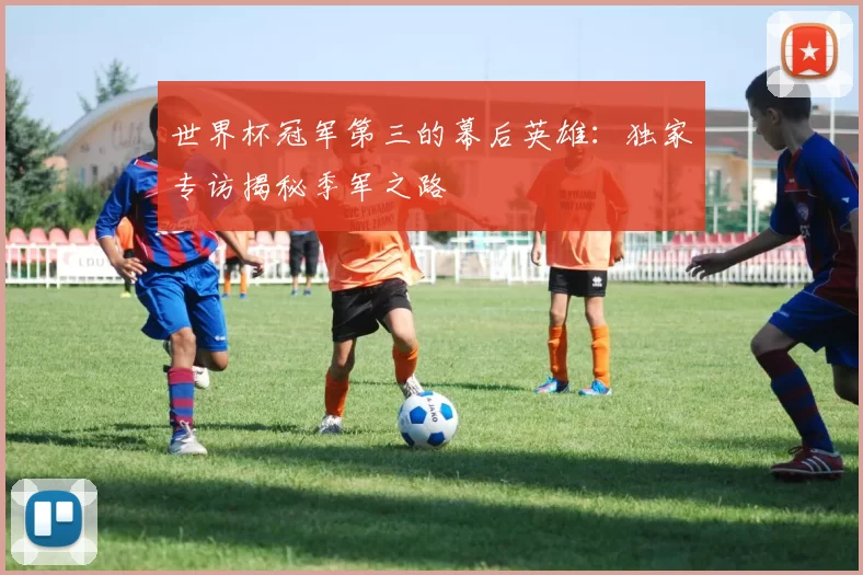 世界杯冠军第三的幕后英雄:独家专访揭秘季军之路