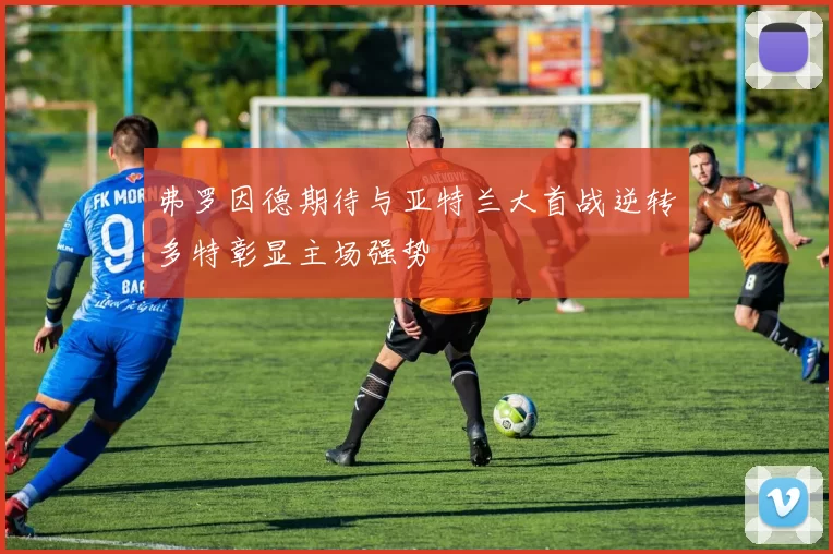 弗罗因德期待与亚特兰大首战逆转多特彰显主场强势