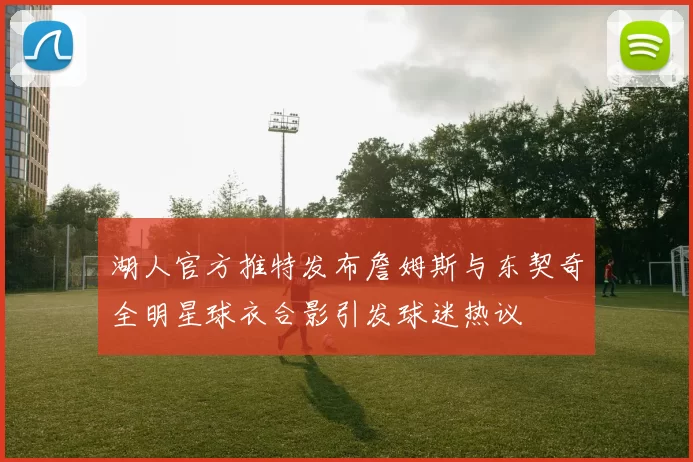 湖人官方推特发布詹姆斯与东契奇全明星球衣合影引发球迷热议