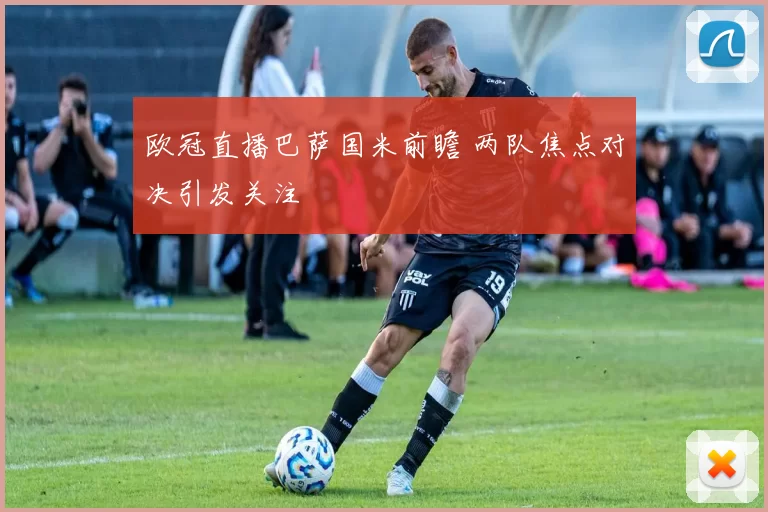 欧冠直播巴萨国米前瞻 两队焦点对决引发关注