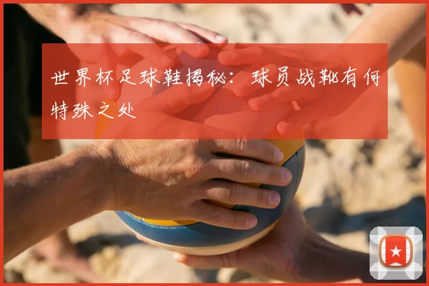世界杯足球鞋揭秘:球员战靴有何特殊之处