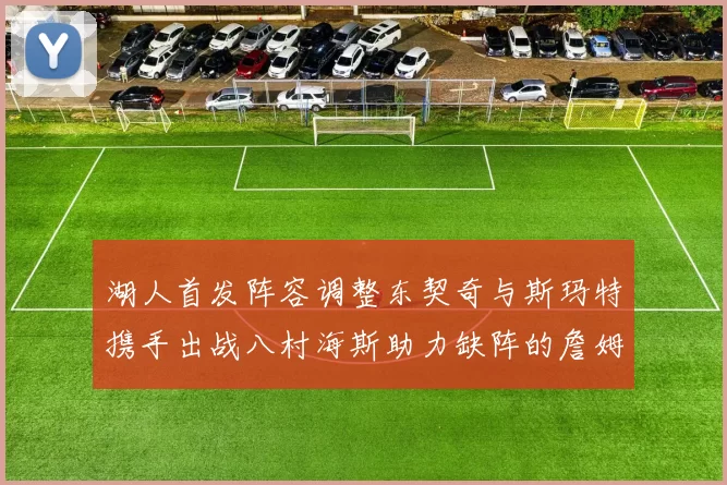 湖人首发阵容调整东契奇与斯玛特携手出战八村海斯助力缺阵的詹姆斯艾顿