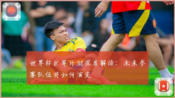 世界杯扩军计划深度解读:未来参赛队伍将如何演变