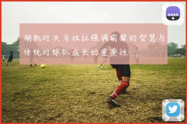 湖凯对决马祖拉强调前辈的智慧与传统对球队成长的重要性