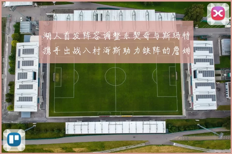 湖人首发阵容调整东契奇与斯玛特携手出战八村海斯助力缺阵的詹姆斯艾顿