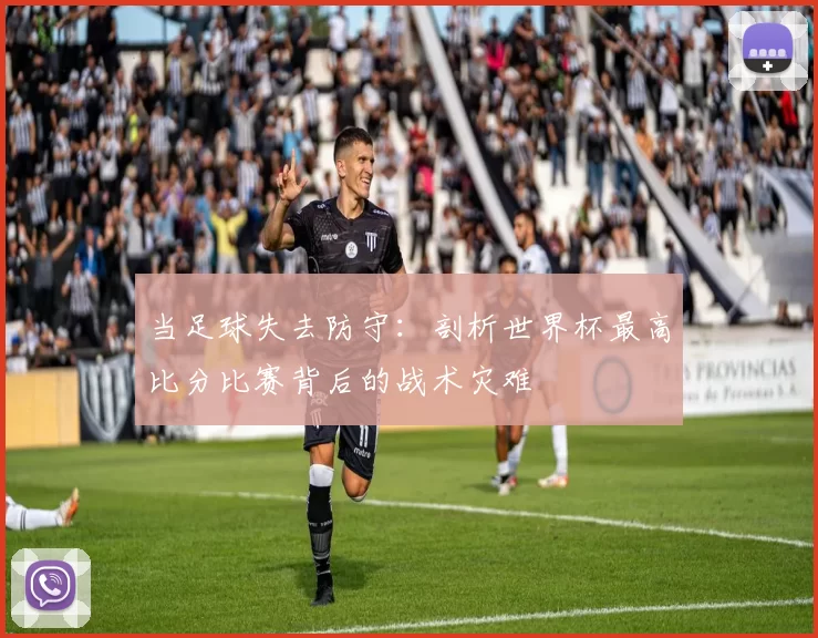 当足球失去防守:剖析世界杯最高比分比赛背后的战术灾难