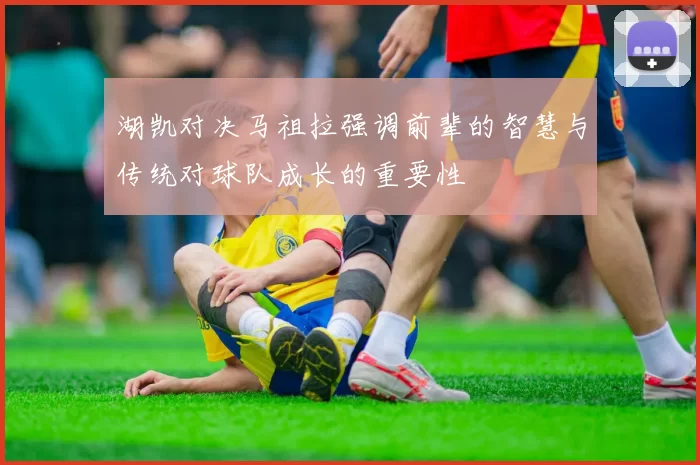 湖凯对决马祖拉强调前辈的智慧与传统对球队成长的重要性