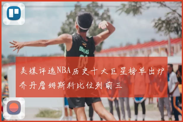 美媒评选NBA历史十大巨星榜单出炉乔丹詹姆斯科比位列前三