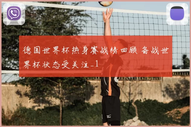 德国世界杯热身赛战绩回顾 备战世界杯状态受关注_1