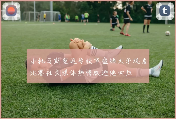 小托马斯重返母校华盛顿大学观看比赛社交媒体热情欢迎他回归