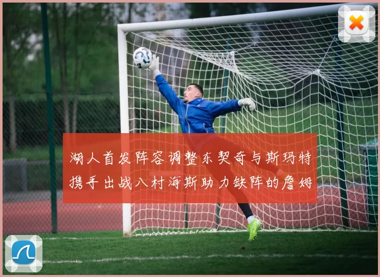 湖人首发阵容调整东契奇与斯玛特携手出战八村海斯助力缺阵的詹姆斯艾顿