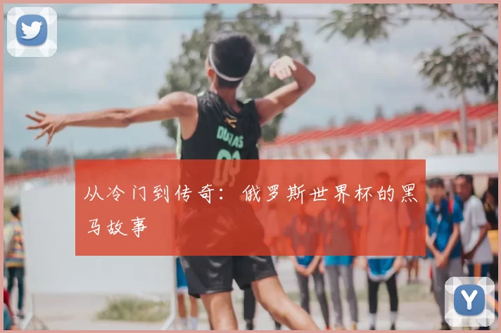 从冷门到传奇:俄罗斯世界杯的黑马故事