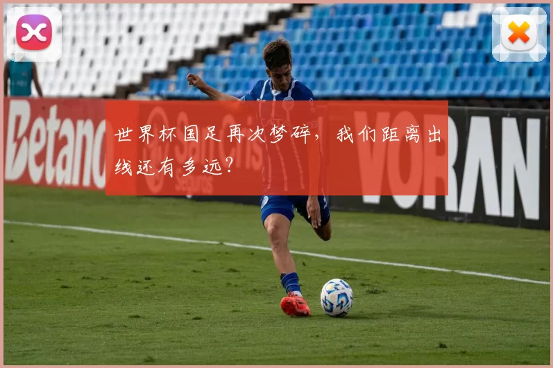 世界杯国足再次梦碎,我们距离出线还有多远?