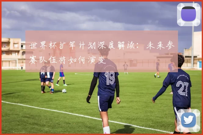 世界杯扩军计划深度解读:未来参赛队伍将如何演变