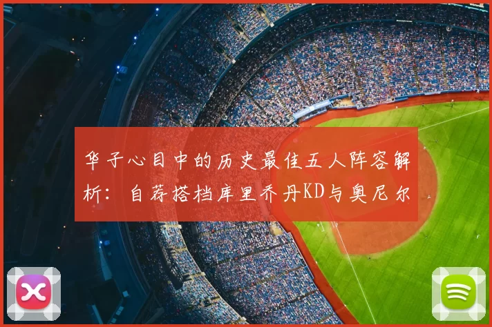 华子心目中的历史最佳五人阵容解析:自荐搭档库里乔丹KD与奥尼尔共襄盛举