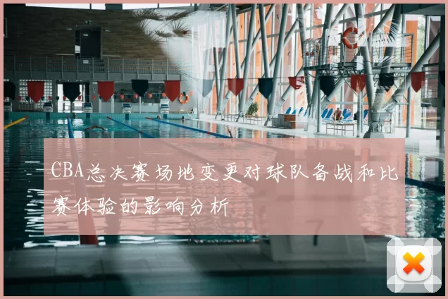 CBA总决赛场地变更对球队备战和比赛体验的影响分析