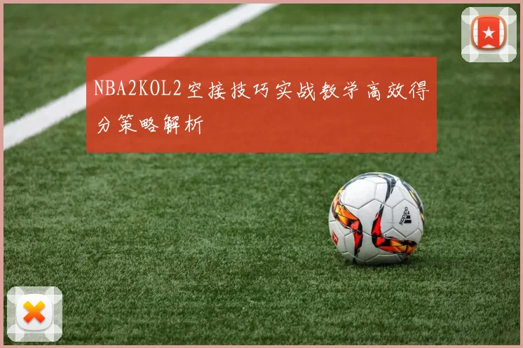NBA2KOL2空接技巧实战教学高效得分策略解析