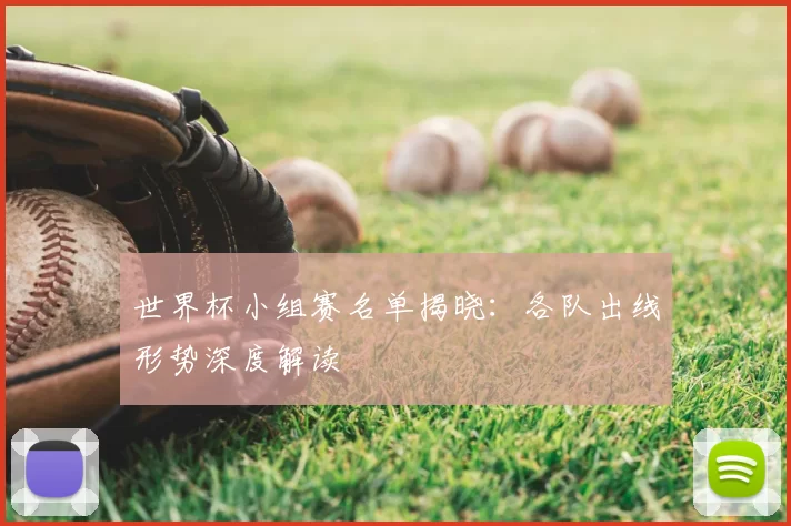 世界杯小组赛名单揭晓：各队出线形势深度解读