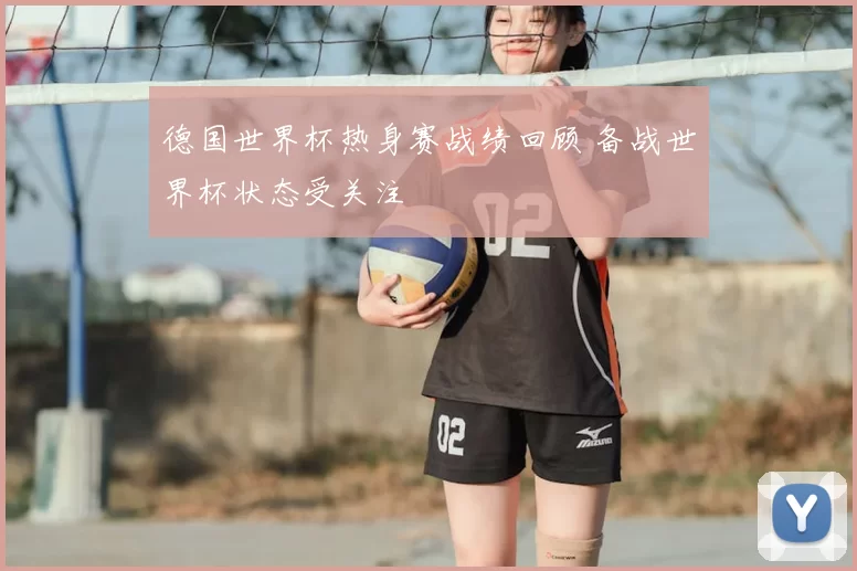 德国世界杯热身赛战绩回顾 备战世界杯状态受关注