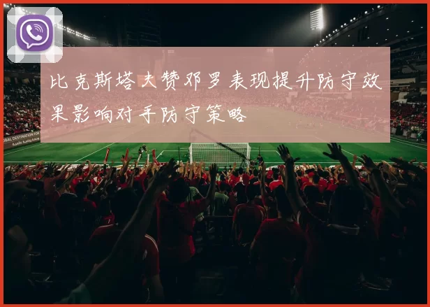 比克斯塔夫赞邓罗表现提升防守效果影响对手防守策略
